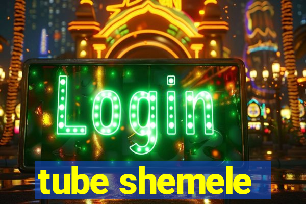 tube shemele